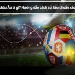 Kèo Châu Âu trong bóng đá là gì? Cách đọc và cách chơi dễ hiểu